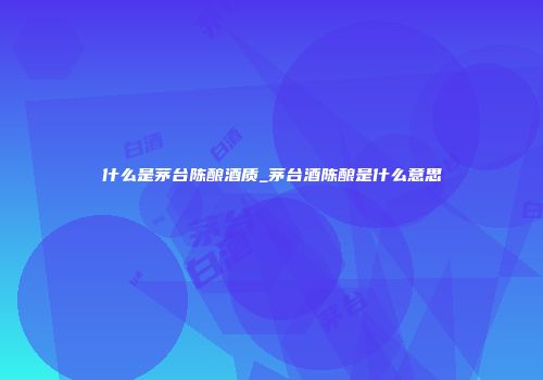 什么是茅台陈酿酒质_茅台酒陈酿是什么意思