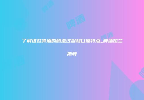 了解这款啤酒的酿造过程和口感特点_啤酒凯兰斯特