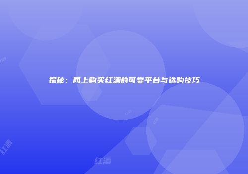 揭秘：网上购买红酒的可靠平台与选购技巧