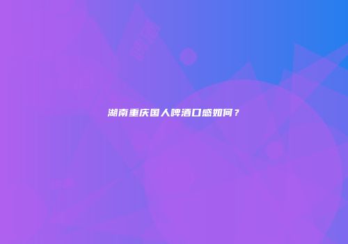 湖南重庆国人啤酒口感如何？