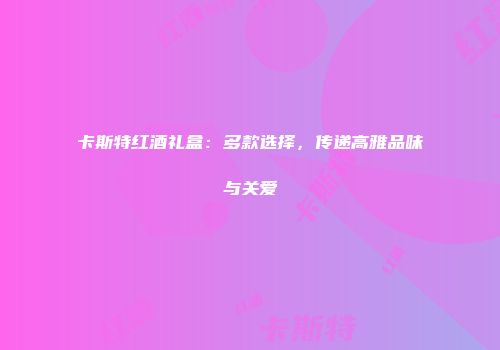 卡斯特红酒礼盒：多款选择，传递高雅品味与关爱
