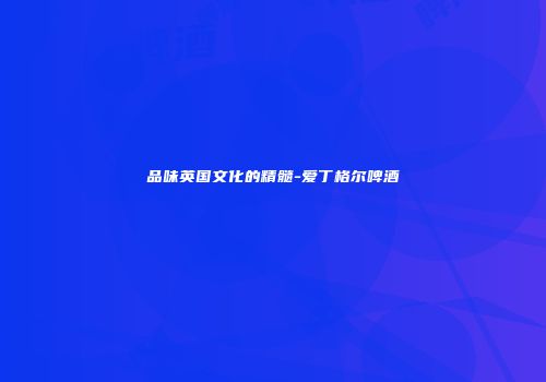 品味英国文化的精髓-爱丁格尔啤酒