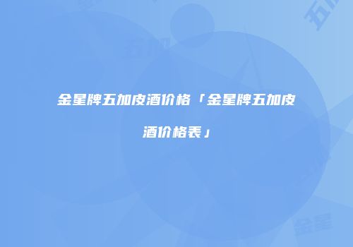 金星牌五加皮酒价格「金星牌五加皮酒价格表」