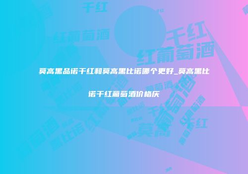 莫高黑品诺干红和莫高黑比诺哪个更好_莫高黑比诺干红葡萄酒价格庆