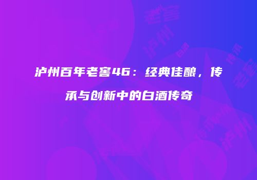 泸州百年老窖46：经典佳酿，传承与创新中的白酒传奇