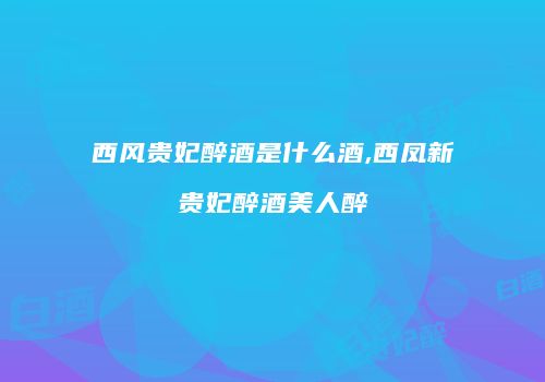 西风贵妃醉酒是什么酒,西凤新贵妃醉酒美人醉