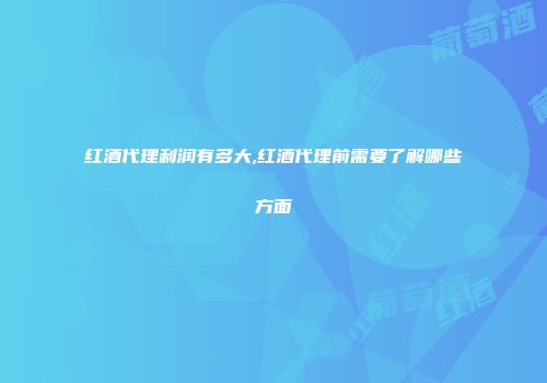 红酒代理利润有多大,红酒代理前需要了解哪些方面