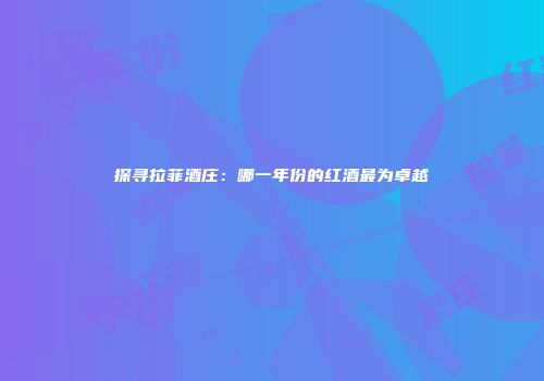 探寻拉菲酒庄：哪一年份的红酒最为卓越