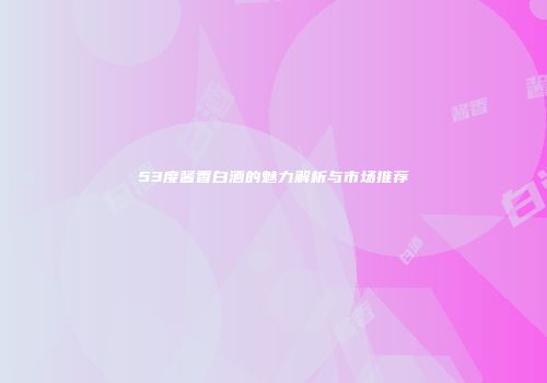 53度酱香白酒的魅力解析与市场推荐