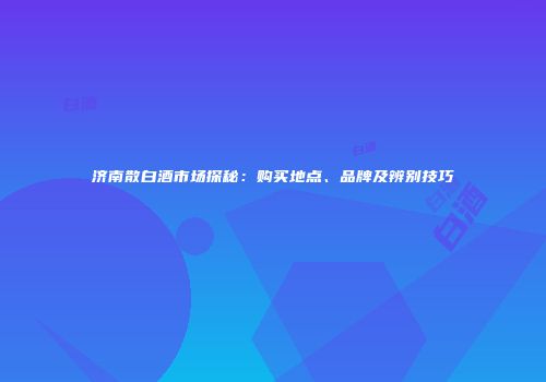 济南散白酒市场探秘：购买地点、品牌及辨别技巧