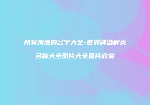 所有啤酒的名字大全-世界啤酒种类名称大全图片大全图片欣赏