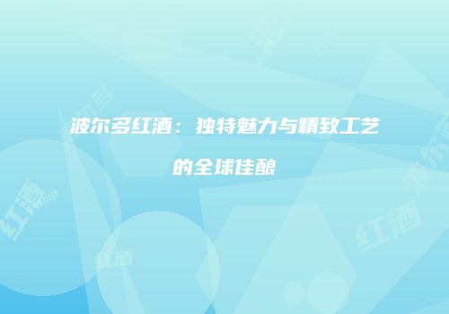 波尔多红酒：独特魅力与精致工艺的全球佳酿