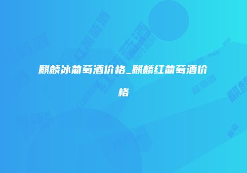 麒麟冰葡萄酒价格_麒麟红葡萄酒价格