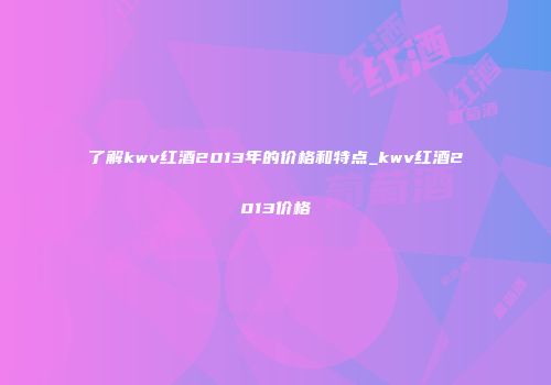 了解kwv红酒2013年的价格和特点_kwv红酒2013价格