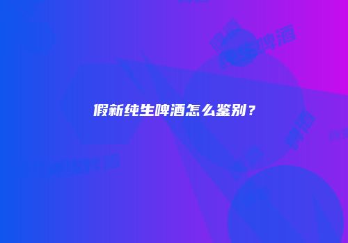 假新纯生啤酒怎么鉴别？