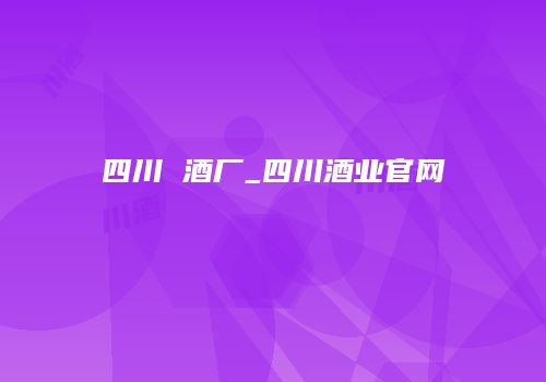 四川 酒厂_四川酒业官网
