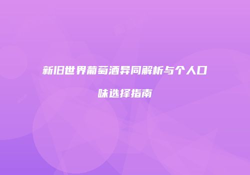 新旧世界葡萄酒异同解析与个人口味选择指南