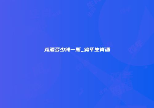 鸡酒多少钱一瓶_鸡年生肖酒