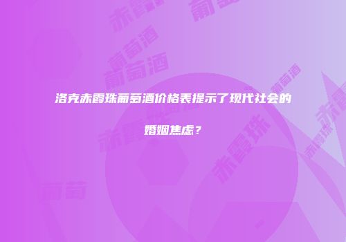 洛克赤霞珠葡萄酒价格表提示了现代社会的婚姻焦虑？