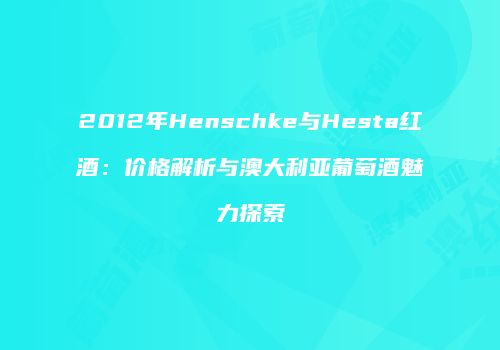 2012年Henschke与Hesta红酒：价格解析与澳大利亚葡萄酒魅力探索