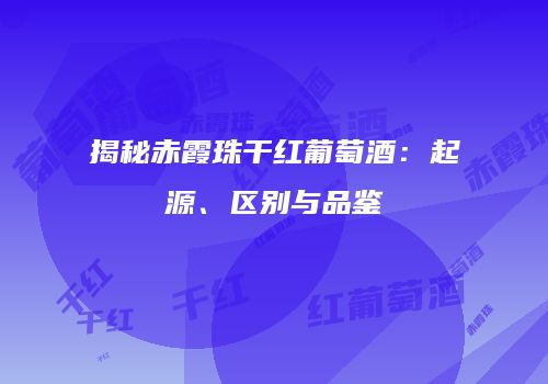 揭秘赤霞珠干红葡萄酒：起源、区别与品鉴