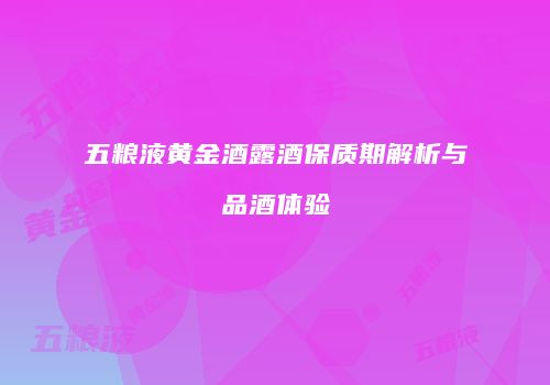 五粮液黄金酒露酒保质期解析与品酒体验