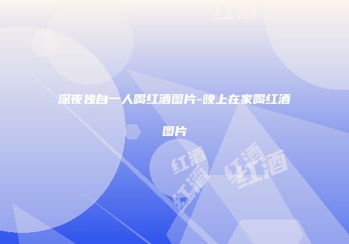 深夜独自一人喝红酒图片-晚上在家喝红酒图片