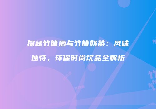 探秘竹筒酒与竹筒奶茶：风味独特，环保时尚饮品全解析