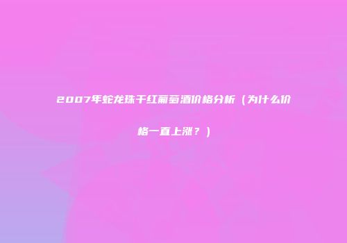 2007年蛇龙珠干红葡萄酒价格分析（为什么价格一直上涨？）