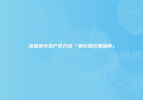 法国波尔多产区介绍「波尔多红酒品牌」
