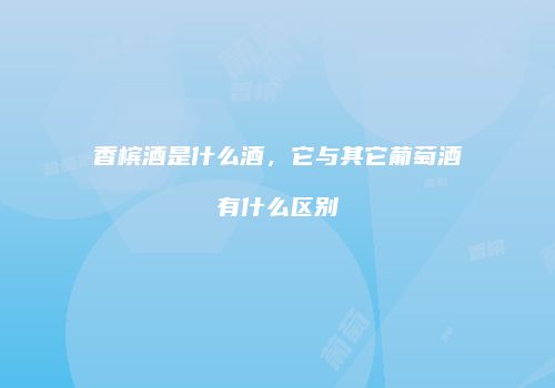 香槟酒是什么酒，它与其它葡萄酒有什么区别