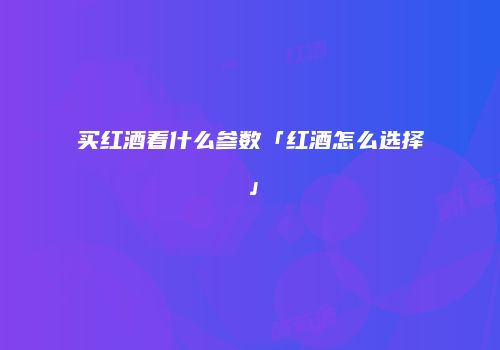 买红酒看什么参数「红酒怎么选择」