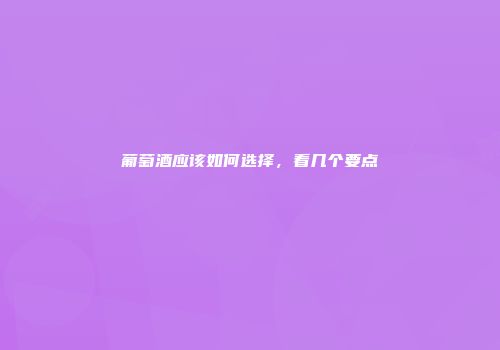 葡萄酒应该如何选择，看几个要点