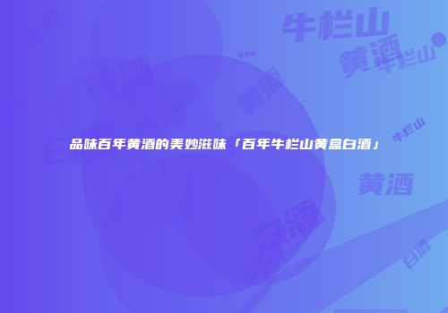品味百年黄酒的美妙滋味「百年牛栏山黄盒白酒」
