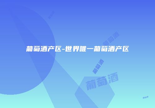 葡萄酒产区-世界唯一葡萄酒产区