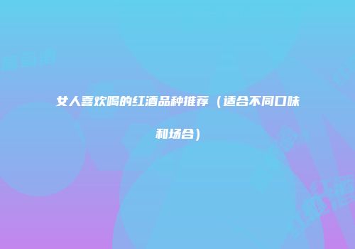 女人喜欢喝的红酒品种推荐（适合不同口味和场合）