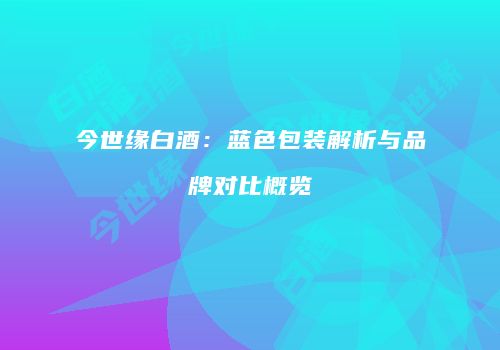 今世缘白酒：蓝色包装解析与品牌对比概览