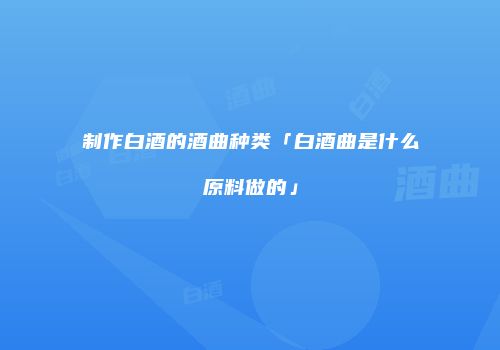 制作白酒的酒曲种类「白酒曲是什么原料做的」