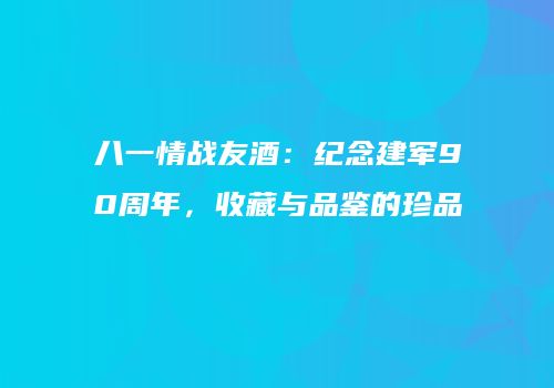 八一情战友酒：纪念建军90周年，收藏与品鉴的珍品