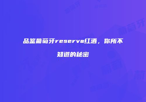 品鉴葡萄牙reserva红酒，你所不知道的秘密