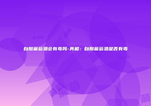 自酿葡萄酒会有毒吗-真相：自酿葡萄酒是否有毒