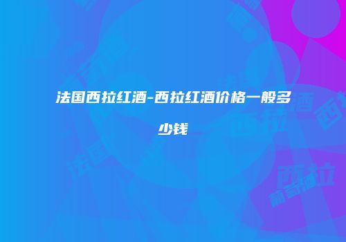 法国西拉红酒-西拉红酒价格一般多少钱