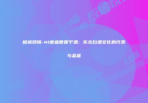 板城烧锅-41度盛世普宁酒：东北白酒文化的代表与品鉴