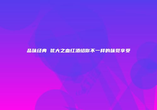 品味经典 犹大之血红酒给你不一样的味觉享受