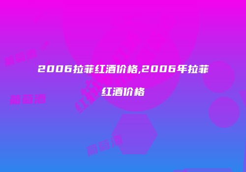 2006拉菲红酒价格,2006年拉菲红酒价格