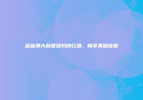 品味澳大利亚猎豹牌红酒，畅享美味佳酿