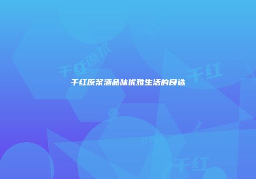 干红原浆酒品味优雅生活的良选