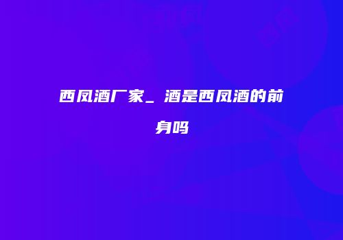 西凤酒厂家_鳯酒是西凤酒的前身吗