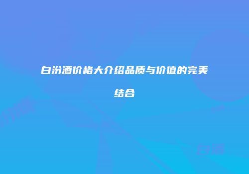 白汾酒价格大介绍品质与价值的完美结合
