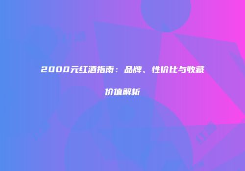 2000元红酒指南：品牌、性价比与收藏价值解析